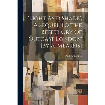 ’light And Shade’, A Sequel To ’the Bitter Cry Of Outcast London’ [by A. Mearns]