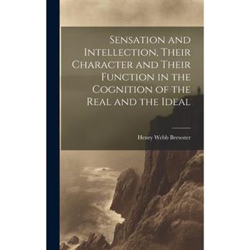 Sensation and Intellection, Their Character and Their Function in the Cognition of the Real and the Ideal