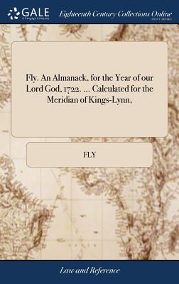 Fly. an Almanack, for the Year of Our Lord God, 1722. ... Calculated for the Meridian of Kings-Lynn,