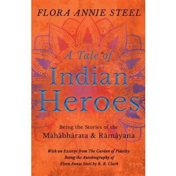 A Tale of Indian Heroes - Being the Stories of the M璽h璽bh璽rata and R璽m璽yana - With an Excerpt from The Garden of Fidelity - Being the Autobiography of Flora Annie Steel by R. R. Clark