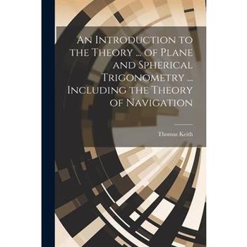 An Introduction to the Theory ... of Plane and Spherical Trigonometry ... Including the Theory of Navigation