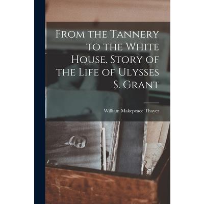 From the Tannery to the White House. Story of the Life of Ulysses S. Grant