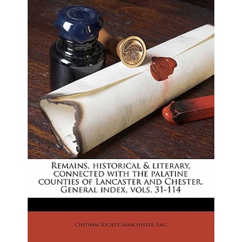 Remains, Historical & Literary, Connected with the Palatine Counties of Lancaster and Chester. General Index, Vols. 31-114 (, Volume General Index