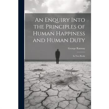 An Enquiry Into the Principles of Human Happiness and Human Duty