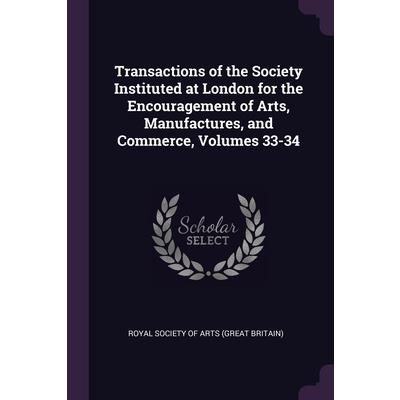 Transactions of the Society Instituted at London for the Encouragement of Arts, Manufactures, and Commerce, Volumes 33-34