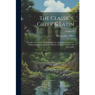 The Classics, Greek & Latin; the Most Celebrated Works of Hellenic and Roman Literatvre, Embracing Poetry, Romance, History, Oratory, Science, and Philosophy; Volume 15 | 拾書所