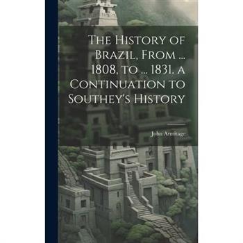 The History of Brazil, From ... 1808, to ... 1831. a Continuation to Southey’s History