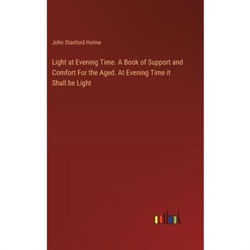 Light at Evening Time. A Book of Support and Comfort For the Aged. At Evening Time it Shall be Light