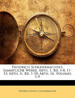 Friedrich Schleiermacher’s Sammtliche Werke. Abth. 1, Bd. 1-8, 11-13; Abth. II, Bd. 1-10; Abth. III, Volumes 1-9