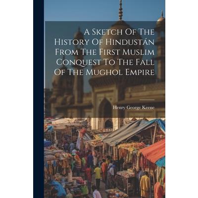 A Sketch Of The History Of Hindust獺n From The First Muslim Conquest To The Fall Of The Mughol Empire