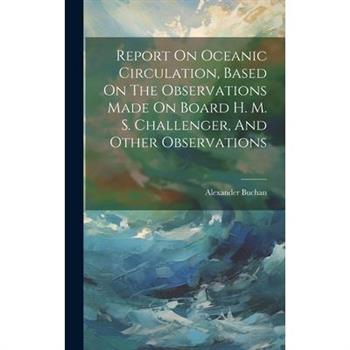 Report On Oceanic Circulation, Based On The Observations Made On Board H. M. S. Challenger, And Other Observations
