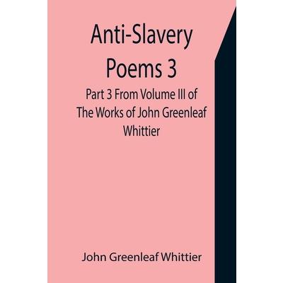 Anti-Slavery Poems 3. Part 3 From Volume III of The Works of John Greenleaf Whittier
