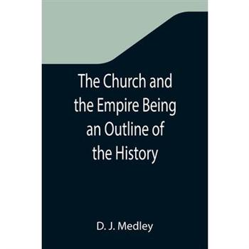 The Church and the Empire Being an Outline of the History of the Church from A.D. 1003 to A.D. 1304