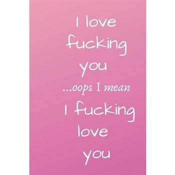 I love fucking you ...oops I mean I fucking love you .