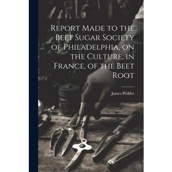 Report Made to the Beet Sugar Society of Philadelphia, on the Culture, in France, of the Beet Root