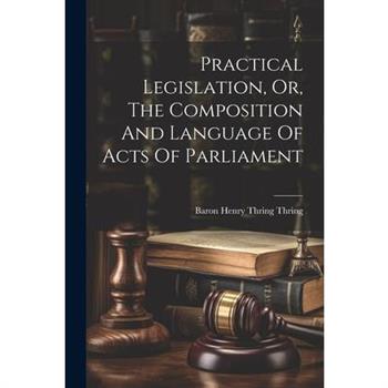 Practical Legislation, Or, The Composition And Language Of Acts Of Parliament