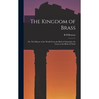 The Kingdom of Brass; or, The History of the World From the Birth of Alexander the Great to the Birth of Christ