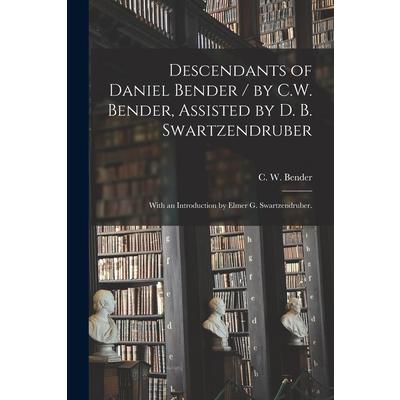 Descendants of Daniel Bender / by C.W. Bender, Assisted by D. B. Swartzendruber; With an Introduction by Elmer G. Swartzendruber.