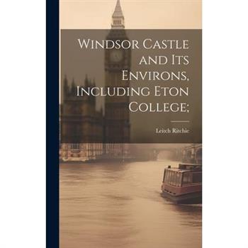 Windsor Castle and its Environs, Including Eton College;