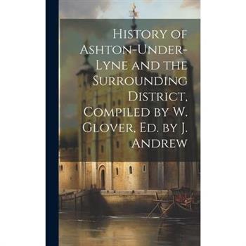 History of Ashton-Under-Lyne and the Surrounding District, Compiled by W. Glover, Ed. by J. Andrew