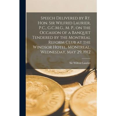 Speech Delivered by Rt. Hon. Sir Wilfrid Laurier, P.C., G.C.M.G., M. P., on the Occasion of a Banquet Tendered by the Montreal Reform Club at the Windsor Hotel, Montreal, Wednesday, May 29, 1912 [micr