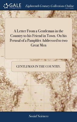A Letter from a Gentleman in the Country to His Friend in Town. on His Perusal of a Pamphlet Addressed to Two Great Men