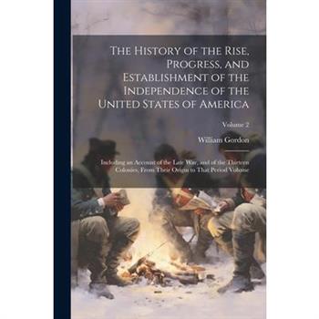 The History of the Rise, Progress, and Establishment of the Independence of the United States of America; Including an Account of the Late war, and of the Thirteen Colonies, From Their Origin to That