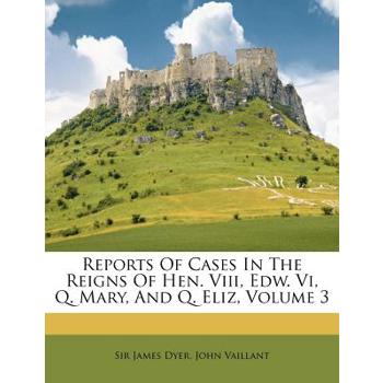 Reports of Cases in the Reigns of Hen. VIII, Edw. VI, Q. Mary, and Q. Eliz, Volume 3