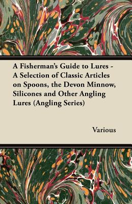 A Fisherman’s Guide to Lures - A Selection of Classic Articles on Spoons, the Devon Minnow, Silicones and Other Angling Lures (Angling Series)