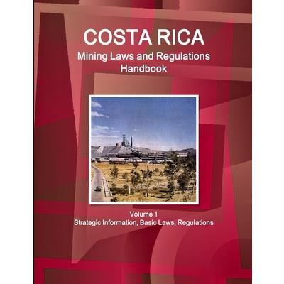 Costa Rica Mining Laws and Regulations Handbook Volume 1 Strategic Information, Basic Laws, Regulations
