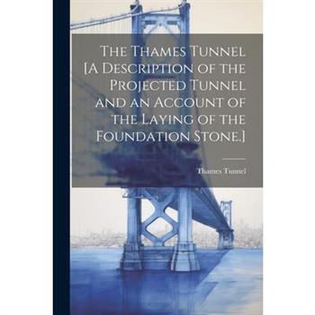 The Thames Tunnel [A Description of the Projected Tunnel and an Account of the Laying of the Foundation Stone.]
