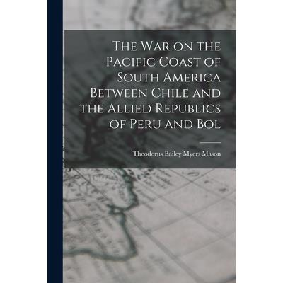 The war on the Pacific Coast of South America Between Chile and the Allied Republics of Peru and Bol