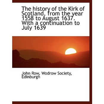 The History of the Kirk of Scotland, from the Year 1558 to August 1637. with a Continuation to July