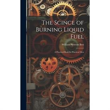 The Scince of Burning Liquid Fuel; a Practical Book for Practical Men