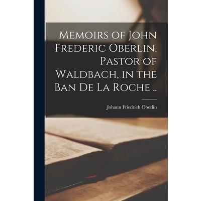 Memoirs of John Frederic Oberlin, Pastor of Waldbach, in the Ban De La Roche ..
