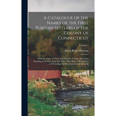 A Catalogue of the Names of the First Puritan Settlers of the Colony of Connecticut; With the Time of Their Arrival in the Colony, and Their Standing in Society, Together With Their Place of Residence