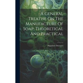 A General Treatise On The Manufacture Of Soap, Theoretical And Practical