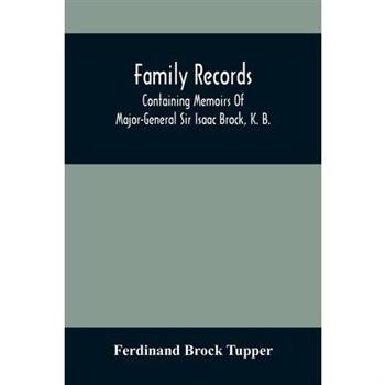 Family Records; Containing Memoirs Of Major-General Sir Isaac Brock, K. B., Lieutenant E. W. Tupper, R. N., And Colonel William De Vic Tupper, With Notices Of Major-General Tupper And Lieut. C. Tupper
