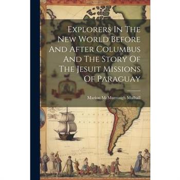 Explorers In The New World Before And After Columbus And The Story Of The Jesuit Missions Of Paraguay