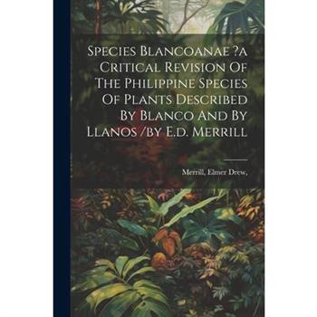 Species Blancoanae ?a Critical Revision Of The Philippine Species Of Plants Described By Blanco And By Llanos /by E.d. Merrill