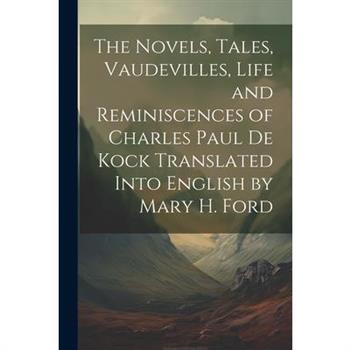 The Novels, Tales, Vaudevilles, Life and Reminiscences of Charles Paul De Kock Translated Into English by Mary H. Ford