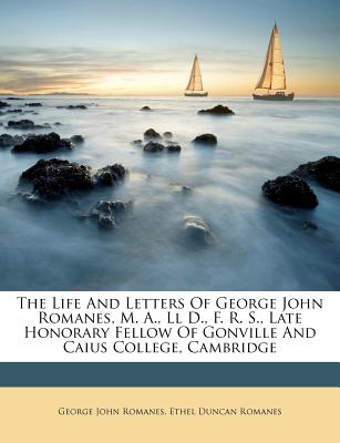 The Life and Letters of George John Romanes, M. A., LL D., F. R. S., Late Honorary Fellow of Gonville and Caius College, Cambridge