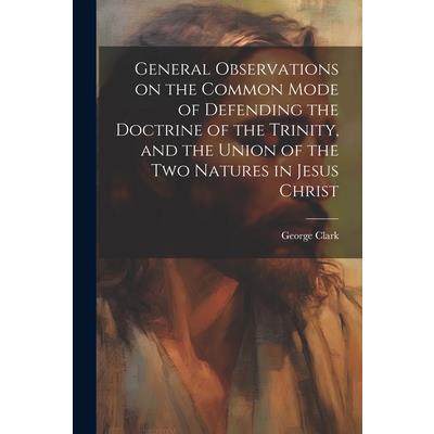 General Observations on the Common Mode of Defending the Doctrine of the Trinity, and the Union of the two Natures in Jesus Christ