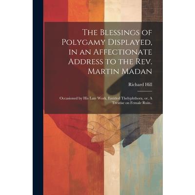 The Blessings of Polygamy Displayed, in an Affectionate Address to the Rev. Martin Madan; Occasioned by his Late Work, Entitled Thelyphthora, or, A Treatise on Female Ruin.. | 拾書所