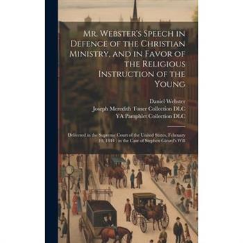 Mr. Webster’s Speech in Defence of the Christian Ministry, and in Favor of the Religious Instruction of the Young