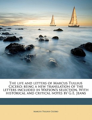 The Life and Letters of Marcus Tullius Cicero; Being a New Translation of the Letters Included in Watson’s Selection. with Historical and Critical Notes by G.E. Jeans