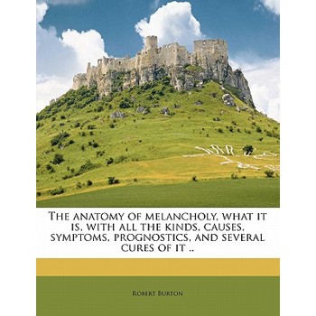 The Anatomy of Melancholy, What It Is, with All the Kinds, Causes, Symptoms, Prognostics, and Several Cures of It ..