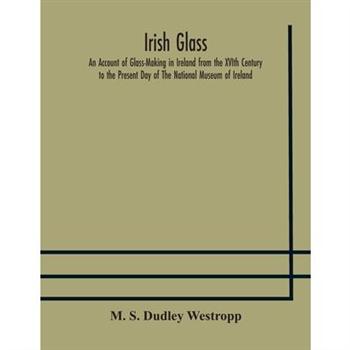 Irish glass An Account of Glass-Making in Ireland from the XVIth Century to the Present Day of The National Museum of Ireland. Illustrated With Reproductions of 188 Typical Pieces of Irish Glass and 2