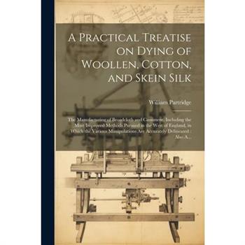 A Practical Treatise on Dying of Woollen, Cotton, and Skein Silk