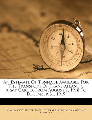 An Estimate of Tonnage Available for the Transport of Trans-Atlantic Army Cargo, from August 1, 1918 to December 31, 1919